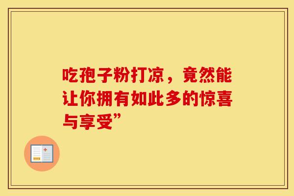 吃孢子粉打凉，竟然能让你拥有如此多的惊喜与享受”