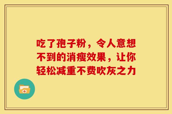 吃了孢子粉，令人意想不到的消瘦效果，让你轻松减重不费吹灰之力