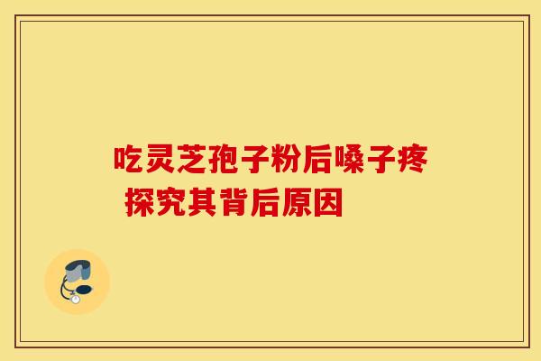 吃灵芝孢子粉后嗓子疼 探究其背后原因