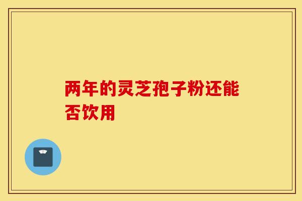 两年的灵芝孢子粉还能否饮用