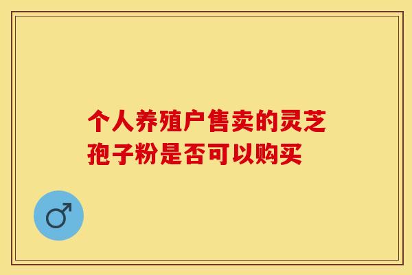 个人养殖户售卖的灵芝孢子粉是否可以购买