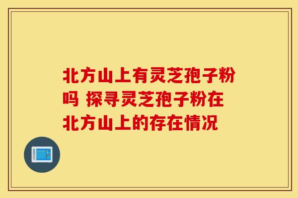 北方山上有灵芝孢子粉吗 探寻灵芝孢子粉在北方山上的存在情况