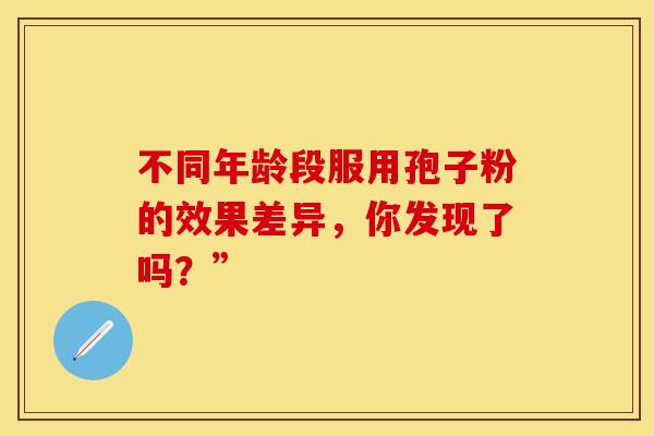 不同年龄段服用孢子粉的效果差异，你发现了吗？”