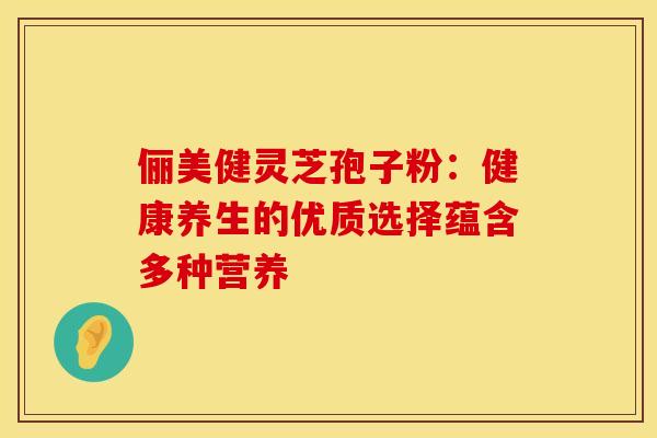 俪美健灵芝孢子粉：健康养生的优质选择蕴含多种营养