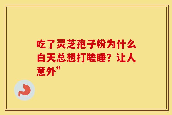吃了灵芝孢子粉为什么白天总想打瞌睡？让人意外”