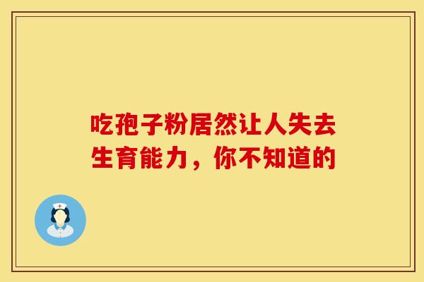 吃孢子粉居然让人失去生育能力，你不知道的