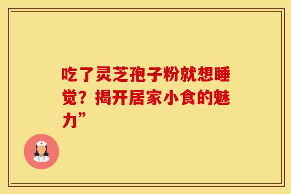 吃了灵芝孢子粉就想睡觉？揭开居家小食的魅力”