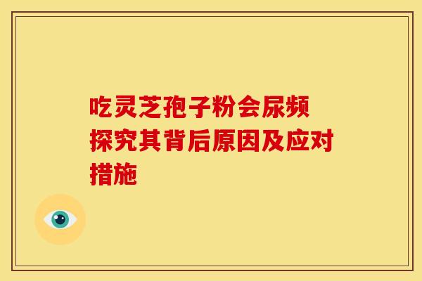 吃灵芝孢子粉会尿频 探究其背后原因及应对措施