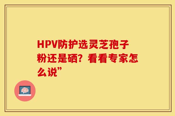 HPV防护选灵芝孢子粉还是硒？看看专家怎么说”