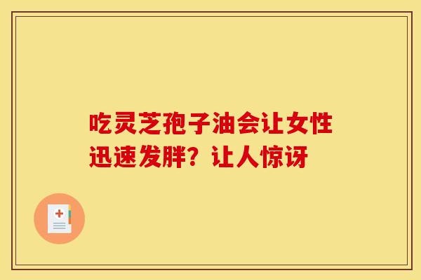 吃灵芝孢子油会让女性迅速发胖？让人惊讶
