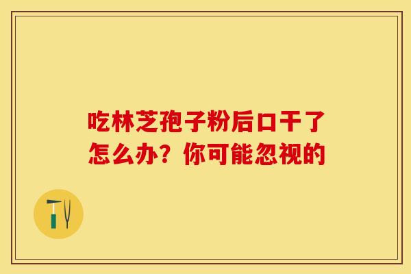 吃林芝孢子粉后口干了怎么办？你可能忽视的
