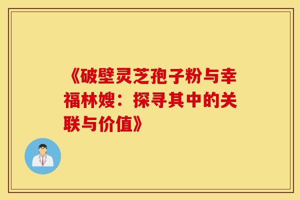 《破壁灵芝孢子粉与幸福林嫂：探寻其中的关联与价值》