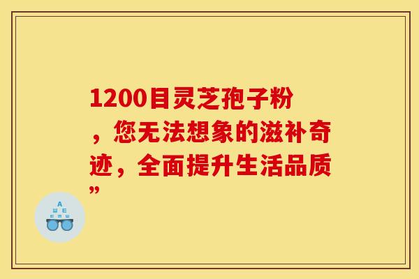 1200目灵芝孢子粉，您无法想象的滋补奇迹，全面提升生活品质”
