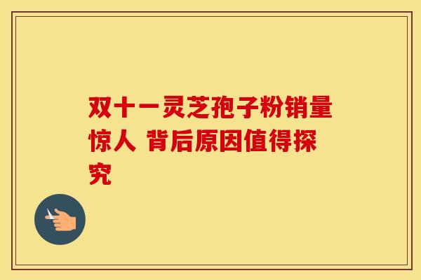 双十一灵芝孢子粉销量惊人 背后原因值得探究