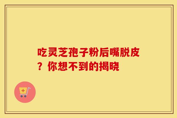 吃灵芝孢子粉后嘴脱皮？你想不到的揭晓