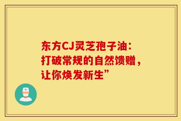 东方CJ灵芝孢子油：打破常规的自然馈赠，让你焕发新生”