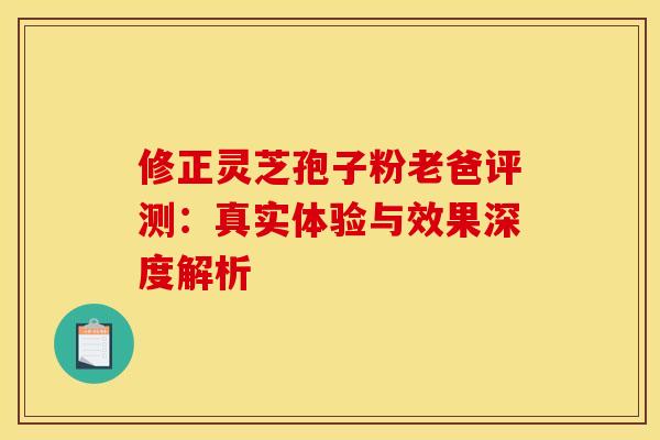 修正灵芝孢子粉老爸评测：真实体验与效果深度解析