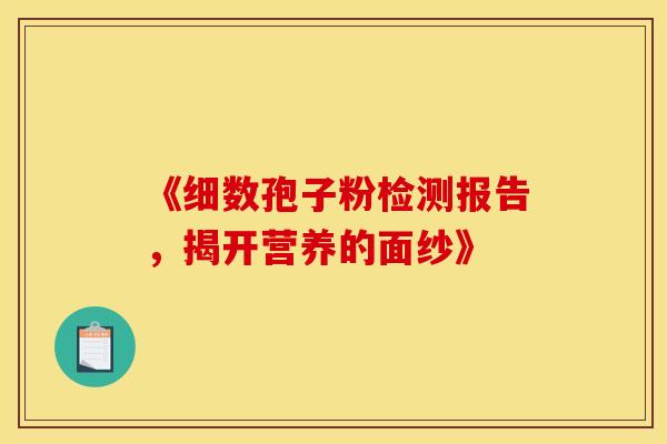 《细数孢子粉检测报告，揭开营养的面纱》