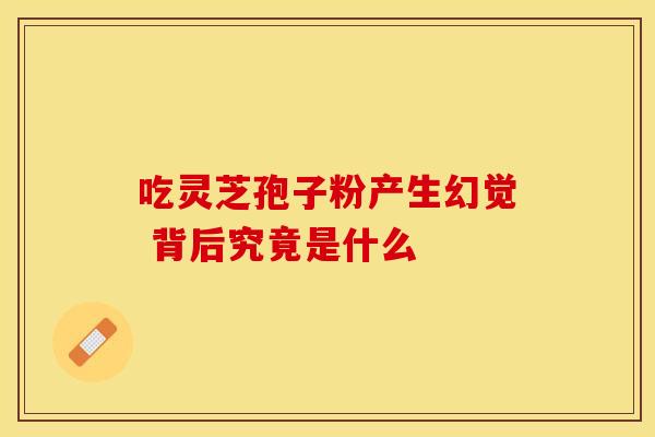 吃灵芝孢子粉产生幻觉 背后究竟是什么