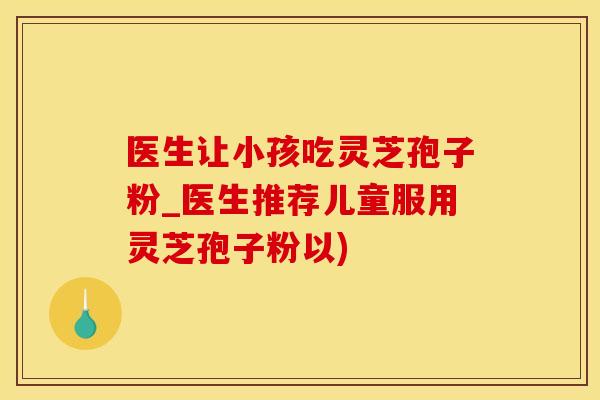 医生让小孩吃灵芝孢子粉_医生推荐儿童服用灵芝孢子粉以)