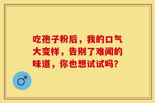 吃孢子粉后，我的口气大变样，告别了难闻的味道，你也想试试吗？