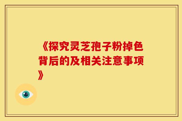《探究灵芝孢子粉掉色背后的及相关注意事项》