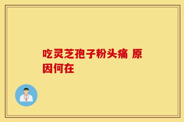 吃灵芝孢子粉头痛 原因何在