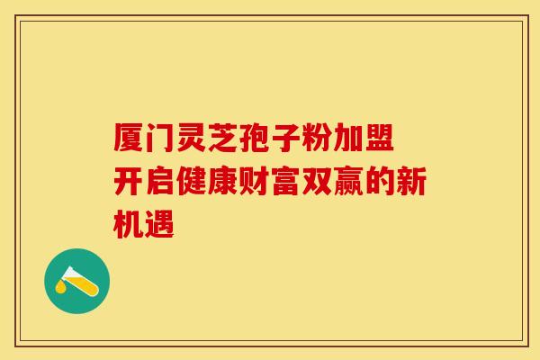 厦门灵芝孢子粉加盟 开启健康财富双赢的新机遇
