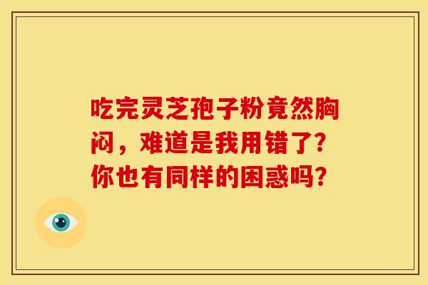 吃完灵芝孢子粉竟然胸闷，难道是我用错了？你也有同样的困惑吗？