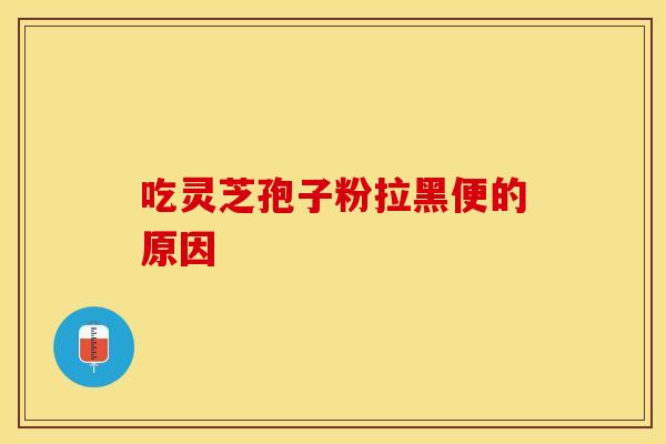 吃灵芝孢子粉拉黑便的原因