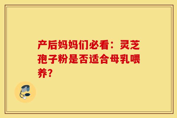产后妈妈们必看：灵芝孢子粉是否适合母乳喂养？