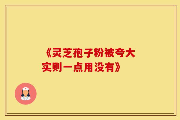 《灵芝孢子粉被夸大 实则一点用没有》