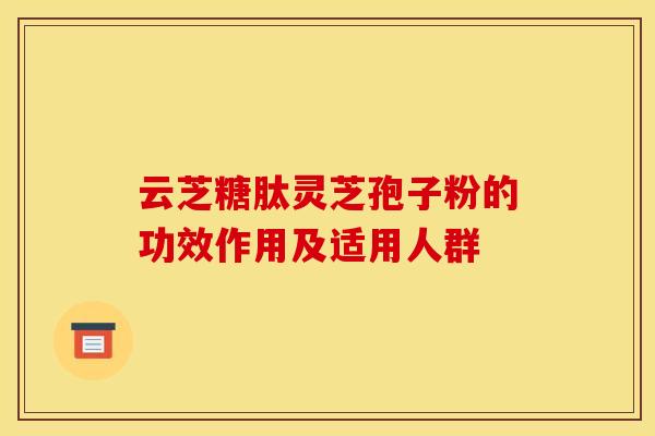 云芝糖肽灵芝孢子粉的功效作用及适用人群