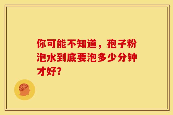 你可能不知道，孢子粉泡水到底要泡多少分钟才好？