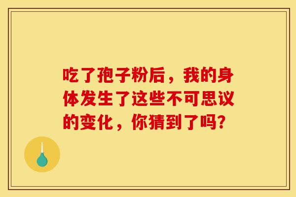 吃了孢子粉后，我的身体发生了这些不可思议的变化，你猜到了吗？