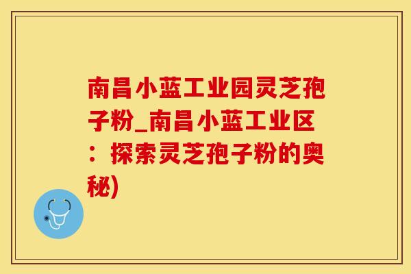 南昌小蓝工业园灵芝孢子粉_南昌小蓝工业区：探索灵芝孢子粉的奥秘)