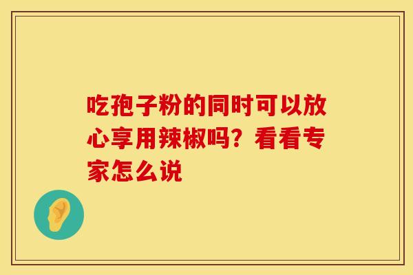 吃孢子粉的同时可以放心享用辣椒吗？看看专家怎么说