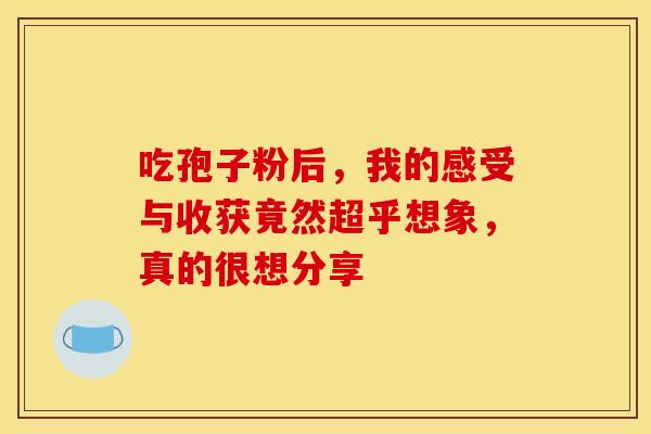 吃孢子粉后，我的感受与收获竟然超乎想象，真的很想分享