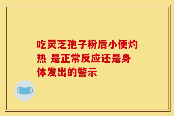 吃灵芝孢子粉后小便灼热 是正常反应还是身体发出的警示