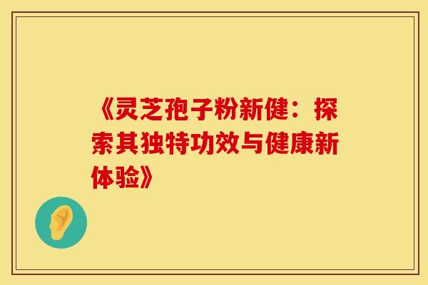 《灵芝孢子粉新健：探索其独特功效与健康新体验》
