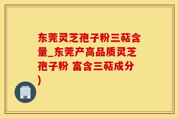 东莞灵芝孢子粉三萜含量_东莞产高品质灵芝孢子粉 富含三萜成分)