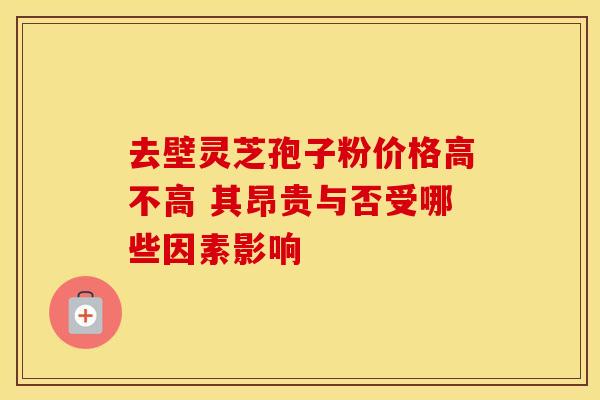 去壁灵芝孢子粉价格高不高 其昂贵与否受哪些因素影响