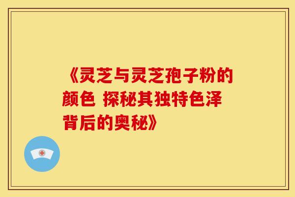 《灵芝与灵芝孢子粉的颜色 探秘其独特色泽背后的奥秘》
