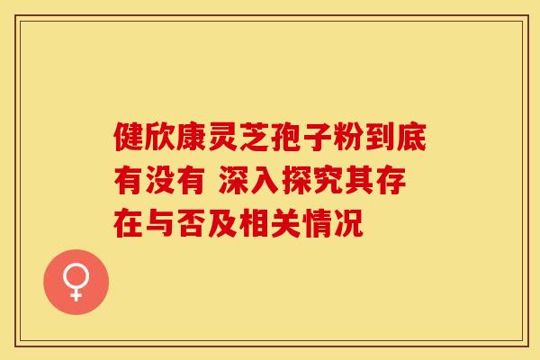 健欣康灵芝孢子粉到底有没有 深入探究其存在与否及相关情况