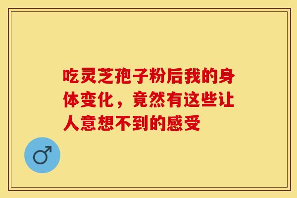 吃灵芝孢子粉后我的身体变化，竟然有这些让人意想不到的感受