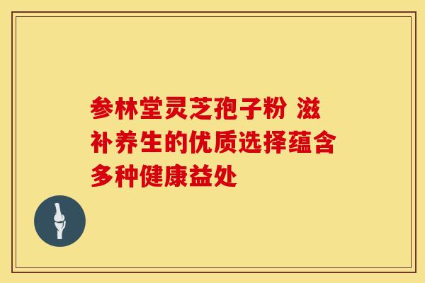 参林堂灵芝孢子粉 滋补养生的优质选择蕴含多种健康益处