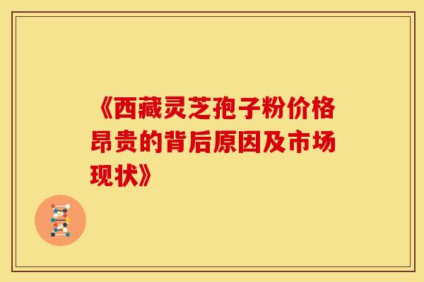《西藏灵芝孢子粉价格昂贵的背后原因及市场现状》
