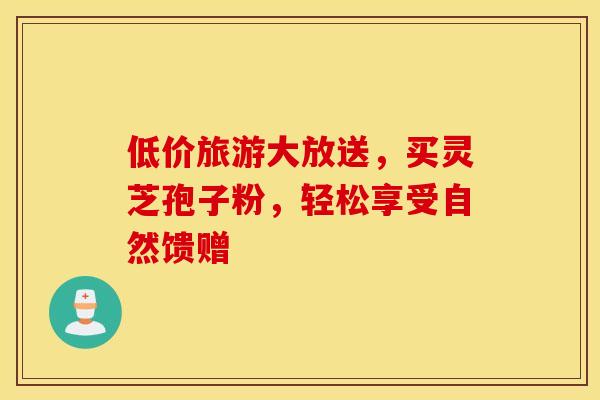 低价旅游大放送，买灵芝孢子粉，轻松享受自然馈赠