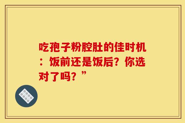 吃孢子粉腔肚的佳时机：饭前还是饭后？你选对了吗？”