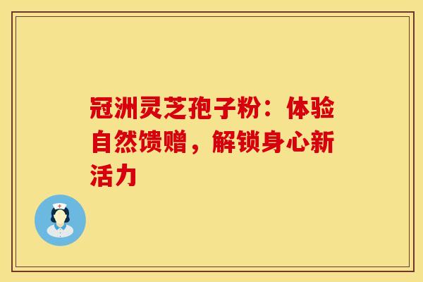 冠洲灵芝孢子粉：体验自然馈赠，解锁身心新活力